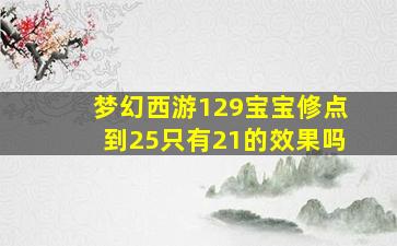 梦幻西游129宝宝修点到25只有21的效果吗