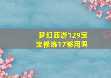 梦幻西游129宝宝修炼17够用吗