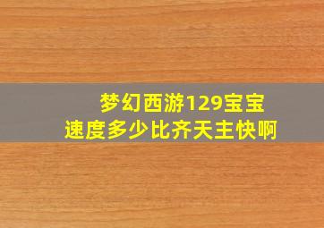 梦幻西游129宝宝速度多少比齐天主快啊