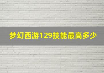 梦幻西游129技能最高多少