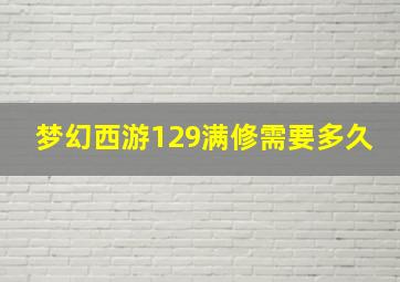 梦幻西游129满修需要多久