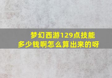 梦幻西游129点技能多少钱啊怎么算出来的呀