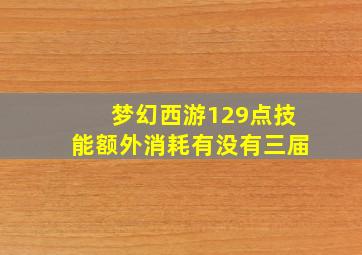 梦幻西游129点技能额外消耗有没有三届