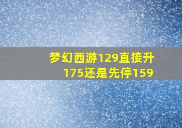 梦幻西游129直接升175还是先停159