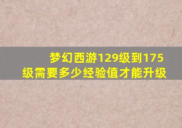 梦幻西游129级到175级需要多少经验值才能升级