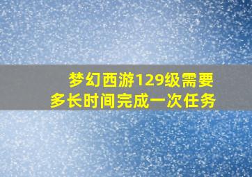 梦幻西游129级需要多长时间完成一次任务