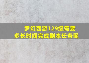 梦幻西游129级需要多长时间完成副本任务呢