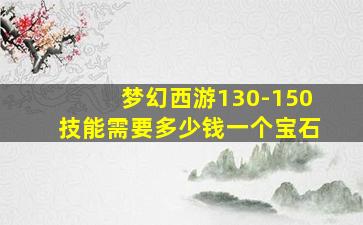 梦幻西游130-150技能需要多少钱一个宝石