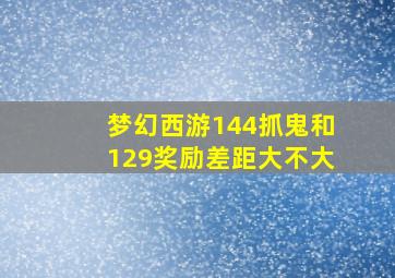 梦幻西游144抓鬼和129奖励差距大不大