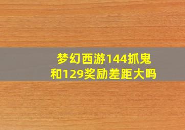 梦幻西游144抓鬼和129奖励差距大吗