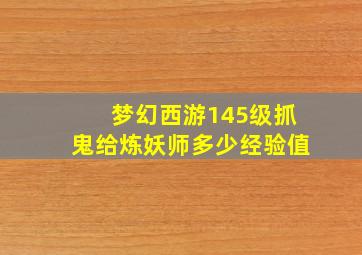 梦幻西游145级抓鬼给炼妖师多少经验值