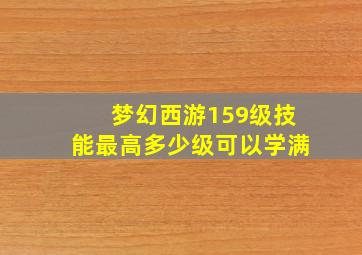 梦幻西游159级技能最高多少级可以学满