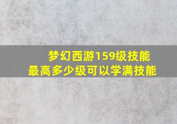 梦幻西游159级技能最高多少级可以学满技能