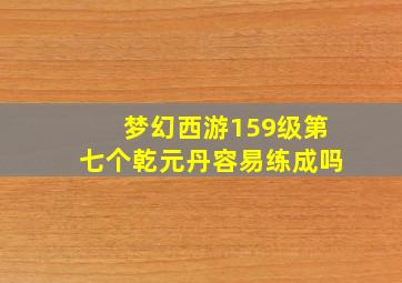 梦幻西游159级第七个乾元丹容易练成吗