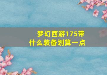 梦幻西游175带什么装备划算一点