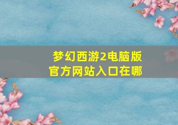 梦幻西游2电脑版官方网站入口在哪