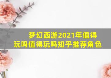 梦幻西游2021年值得玩吗值得玩吗知乎推荐角色