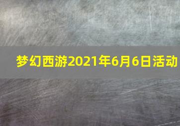 梦幻西游2021年6月6日活动