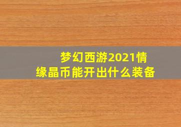 梦幻西游2021情缘晶币能开出什么装备