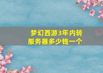 梦幻西游3年内转服务器多少钱一个