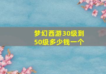 梦幻西游30级到50级多少钱一个