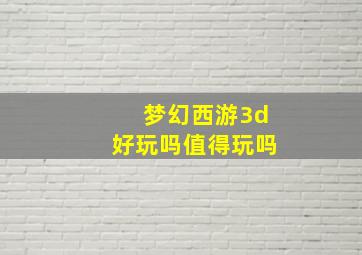 梦幻西游3d好玩吗值得玩吗