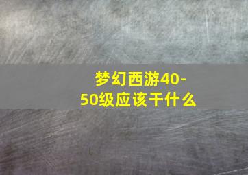 梦幻西游40-50级应该干什么