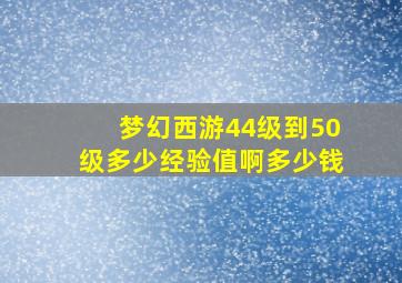 梦幻西游44级到50级多少经验值啊多少钱