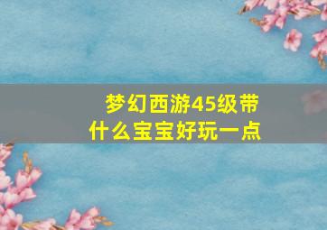 梦幻西游45级带什么宝宝好玩一点