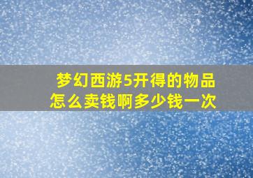 梦幻西游5开得的物品怎么卖钱啊多少钱一次