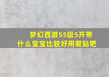 梦幻西游55级5开带什么宝宝比较好用呢贴吧