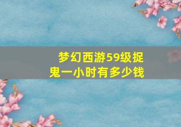 梦幻西游59级捉鬼一小时有多少钱