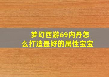 梦幻西游69内丹怎么打造最好的属性宝宝