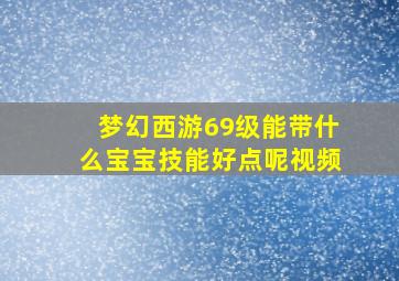 梦幻西游69级能带什么宝宝技能好点呢视频