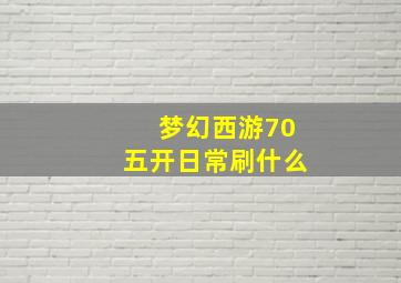 梦幻西游70五开日常刷什么