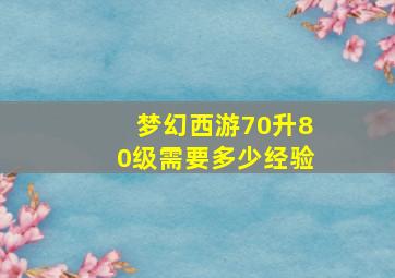 梦幻西游70升80级需要多少经验