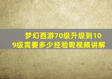 梦幻西游70级升级到109级需要多少经验呢视频讲解