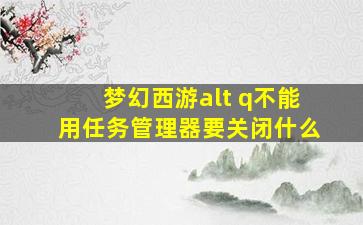 梦幻西游alt q不能用任务管理器要关闭什么