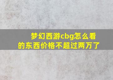 梦幻西游cbg怎么看的东西价格不超过两万了