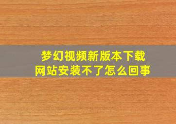 梦幻视频新版本下载网站安装不了怎么回事