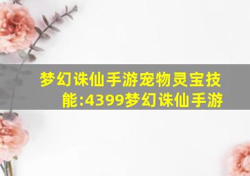 梦幻诛仙手游宠物灵宝技能:4399梦幻诛仙手游