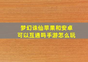 梦幻诛仙苹果和安卓可以互通吗手游怎么玩