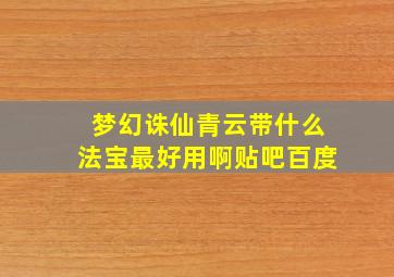 梦幻诛仙青云带什么法宝最好用啊贴吧百度