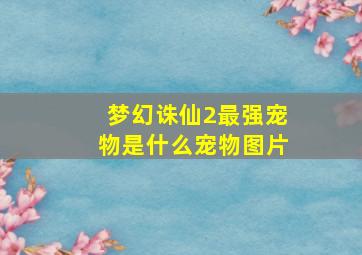 梦幻诛仙2最强宠物是什么宠物图片