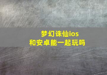 梦幻诛仙ios和安卓能一起玩吗