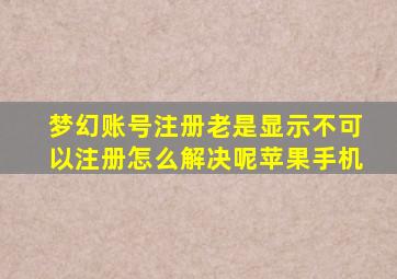 梦幻账号注册老是显示不可以注册怎么解决呢苹果手机