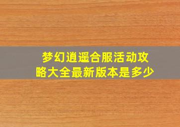 梦幻逍遥合服活动攻略大全最新版本是多少