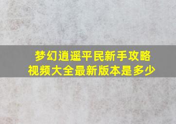 梦幻逍遥平民新手攻略视频大全最新版本是多少