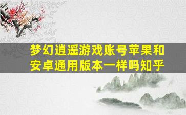 梦幻逍遥游戏账号苹果和安卓通用版本一样吗知乎