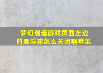 梦幻逍遥游戏页面左边的悬浮球怎么关闭啊苹果